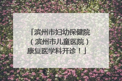 滨州市妇幼保健院（滨州市儿童医院）康复医学科开诊！