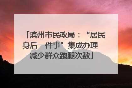 滨州市民政局：“居民身后一件事”集成办理 减少群众跑腿次数