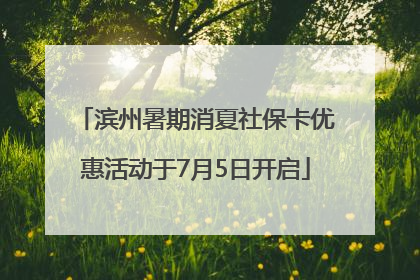 滨州暑期消夏社保卡优惠活动于7月5日开启