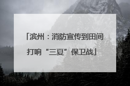 滨州：消防宣传到田间 打响“三夏”保卫战