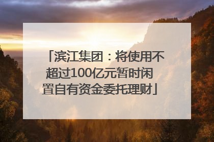 滨江集团：将使用不超过100亿元暂时闲置自有资金委托理财