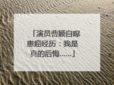 演员曹颖自曝患癌经历：我是真的后悔……