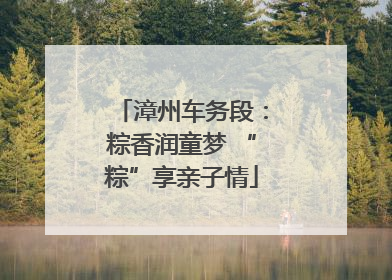 漳州车务段：粽香润童梦 “粽”享亲子情
