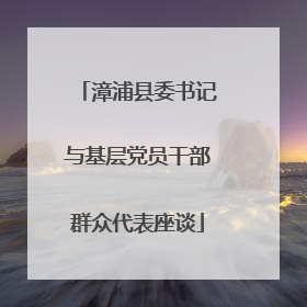 漳浦县委书记与基层党员干部群众代表座谈