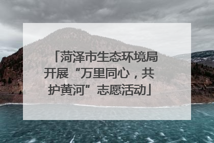 菏泽市生态环境局开展“万里同心，共护黄河”志愿活动