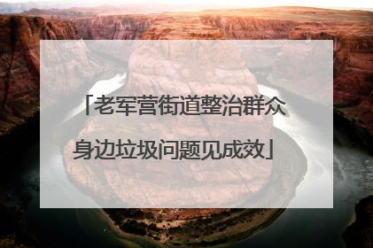 老军营街道整治群众身边垃圾问题见成效