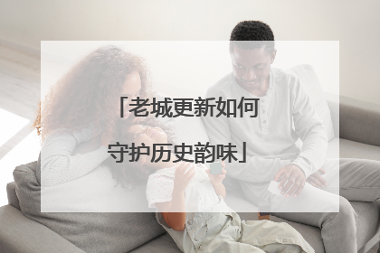 老城更新如何守护历史韵味