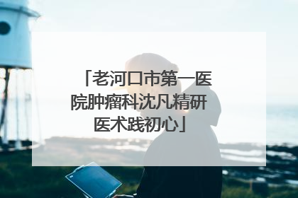 老河口市第一医院肿瘤科沈凡精研医术践初心