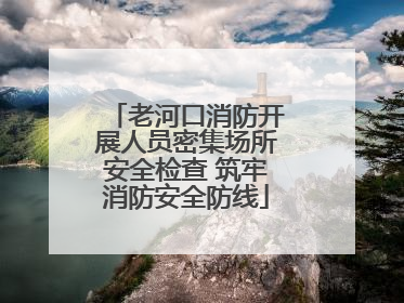 老河口消防开展人员密集场所安全检查 筑牢消防安全防线