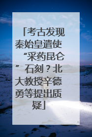 考古发现秦始皇遣使“采药昆仑”石刻？北大教授辛德勇等提出质疑