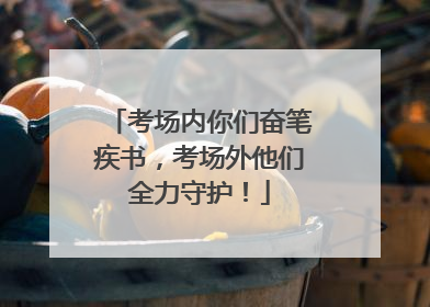 考场内你们奋笔疾书，考场外他们全力守护！