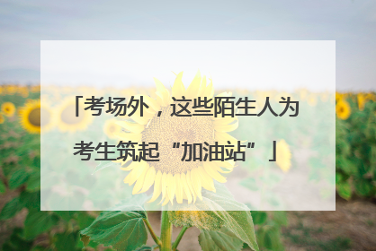 考场外，这些陌生人为考生筑起“加油站”