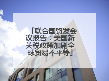 联合国贸发会议报告：美国新关税政策加剧全球贸易不平等