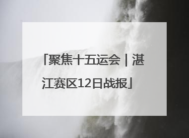 聚焦十五运会｜湛江赛区12日战报