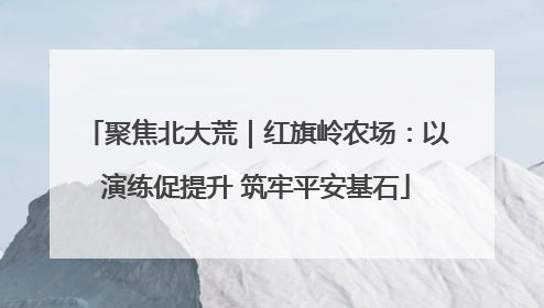 聚焦北大荒｜红旗岭农场：以演练促提升 筑牢平安基石