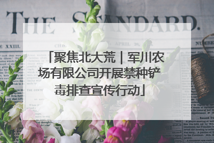聚焦北大荒｜军川农场有限公司开展禁种铲毒排查宣传行动