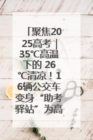 聚焦2025高考｜35℃高温下的 26℃清凉！16辆公交车变身“助考驿站”为高考护航