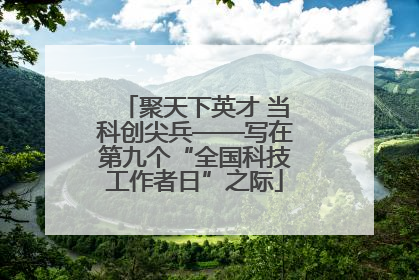 聚天下英才 当科创尖兵——写在第九个“全国科技工作者日”之际
