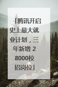 腾讯开启史上最大就业计划，三年新增 28000校招岗位