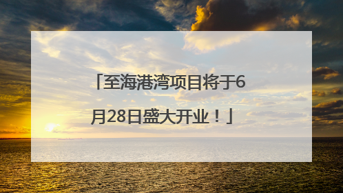 至海港湾项目将于6月28日盛大开业！