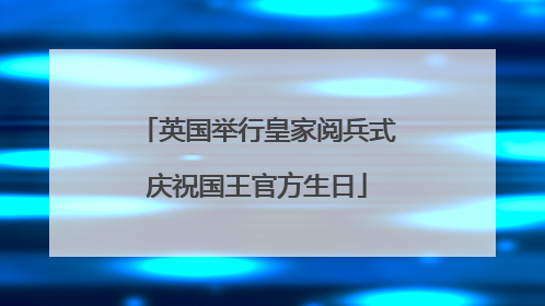 英国举行皇家阅兵式庆祝国王官方生日