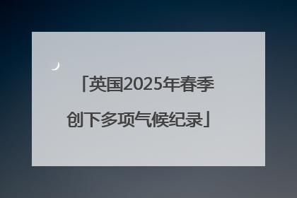 英国2025年春季创下多项气候纪录