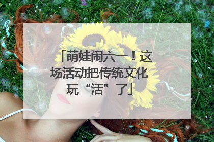 萌娃闹六一！这场活动把传统文化玩“活”了