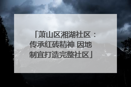 萧山区湘湖社区：传承红砖精神 因地制宜打造完整社区
