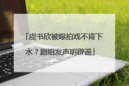 虞书欣被曝拍戏不肯下水？剧组发声明辟谣