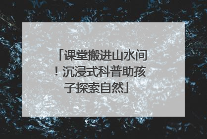 课堂搬进山水间！沉浸式科普助孩子探索自然