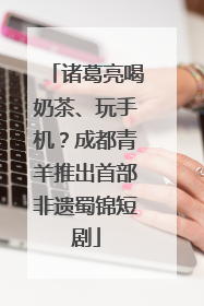 诸葛亮喝奶茶、玩手机？成都青羊推出首部非遗蜀锦短剧
