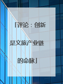 评论：创新是文旅产业链的命脉