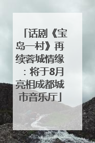 话剧《宝岛一村》再续蓉城情缘：将于8月亮相成都城市音乐厅