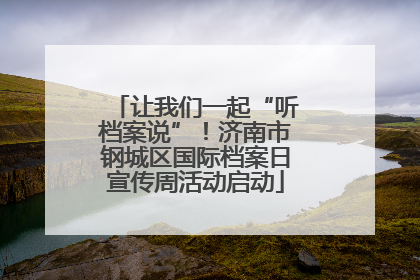 让我们一起“听档案说”！济南市钢城区国际档案日宣传周活动启动