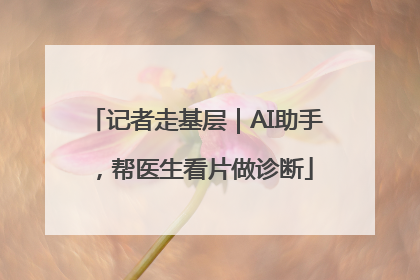 记者走基层｜AI助手，帮医生看片做诊断