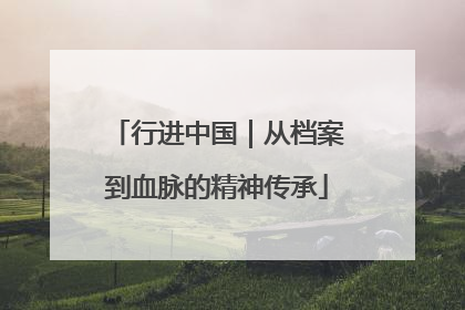 行进中国｜从档案到血脉的精神传承