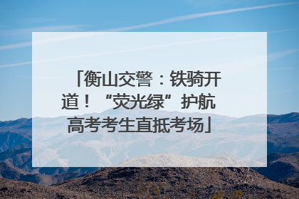 衡山交警：铁骑开道！“荧光绿”护航高考考生直抵考场