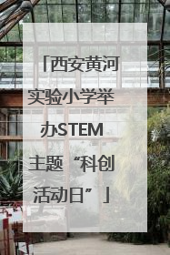 西安黄河实验小学举办STEM主题“科创活动日”