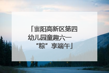 襄阳高新区第四幼儿园童趣六一 “粽”享端午