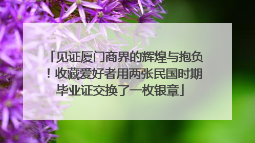 见证厦门商界的辉煌与抱负！收藏爱好者用两张民国时期毕业证交换了一枚银章