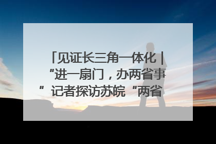 见证长三角一体化｜“进一扇门，办两省事”记者探访苏皖“两省一街”警务室
