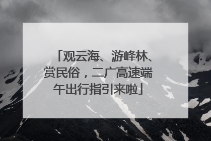 观云海、游峰林、赏民俗，二广高速端午出行指引来啦