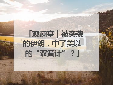 观澜亭｜被突袭的伊朗，中了美以的“双簧计”？