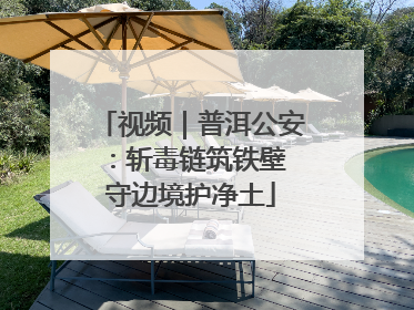视频｜普洱公安：斩毒链筑铁壁 守边境护净土