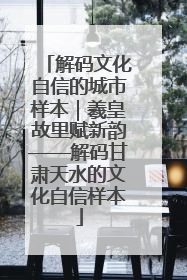 解码文化自信的城市样本｜羲皇故里赋新韵——解码甘肃天水的文化自信样本