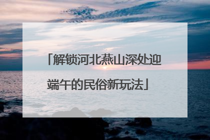 解锁河北燕山深处迎端午的民俗新玩法