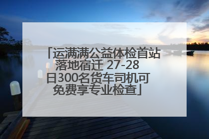 运满满公益体检首站落地宿迁 27-28日300名货车司机可免费享专业检查