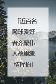 近百名网球爱好者齐聚伟人故里激情挥拍