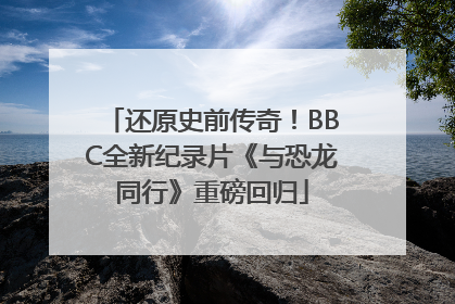 还原史前传奇！BBC全新纪录片《与恐龙同行》重磅回归