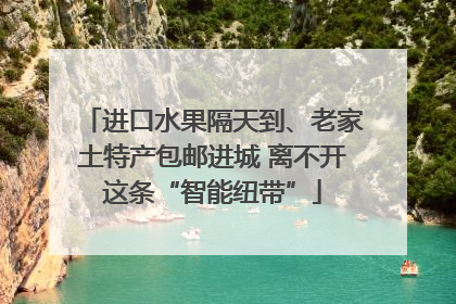 进口水果隔天到、老家土特产包邮进城 离不开这条“智能纽带”